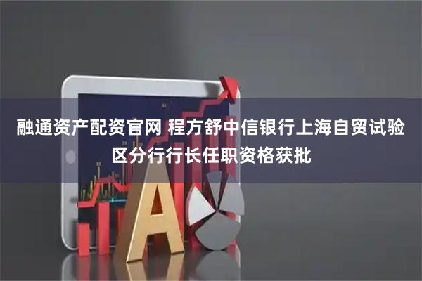 融通资产配资官网 程方舒中信银行上海自贸试验区分行行长任职资格获批