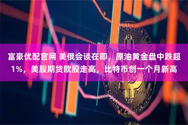 富豪优配官网 美俄会谈在即,原油黄金盘中跌超1%,美股期货欧股走高,比特币创一个月新高