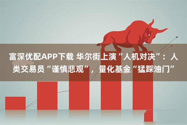 富深优配APP下载 华尔街上演“人机对决”：人类交易员“谨慎悲观”，量化基金“猛踩油门”