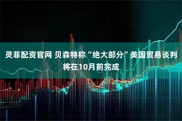 灵菲配资官网 贝森特称“绝大部分”美国贸易谈判将在10月前完成