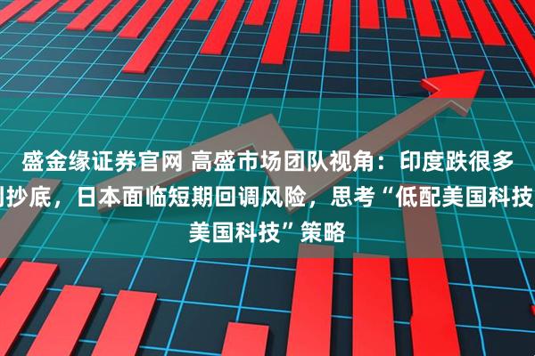 盛金缘证券官网 高盛市场团队视角:印度跌很多但没到抄底,日本面临短期回调风险,思考“低配美国科技”策略