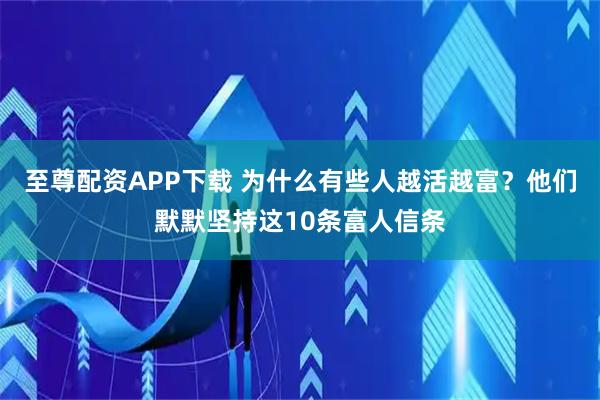 至尊配资APP下载 为什么有些人越活越富？他们默默坚持这10条富人信条