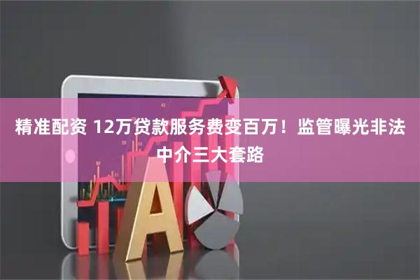 精准配资 12万贷款服务费变百万！监管曝光非法中介三大套路