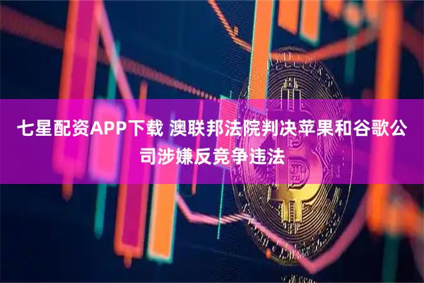 七星配资APP下载 澳联邦法院判决苹果和谷歌公司涉嫌反竞争违法
