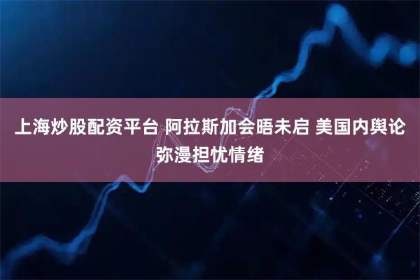 上海炒股配资平台 阿拉斯加会晤未启 美国内舆论弥漫担忧情绪