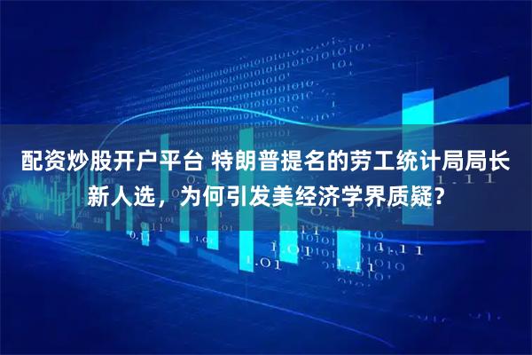 配资炒股开户平台 特朗普提名的劳工统计局局长新人选，为何引发美经济学界质疑？