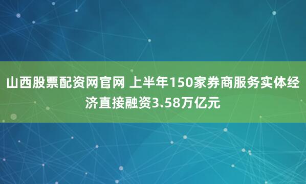 山西股票配资网官网 上半年150家券商服务实体经济直接融资3.58万亿元