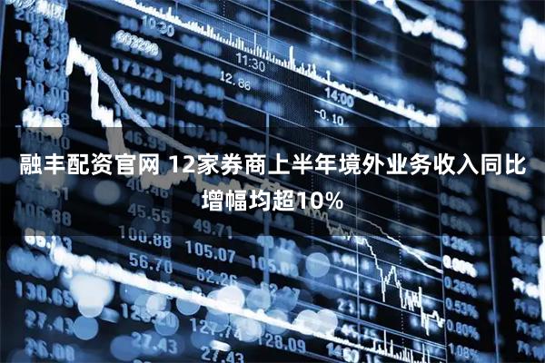 融丰配资官网 12家券商上半年境外业务收入同比增幅均超10%