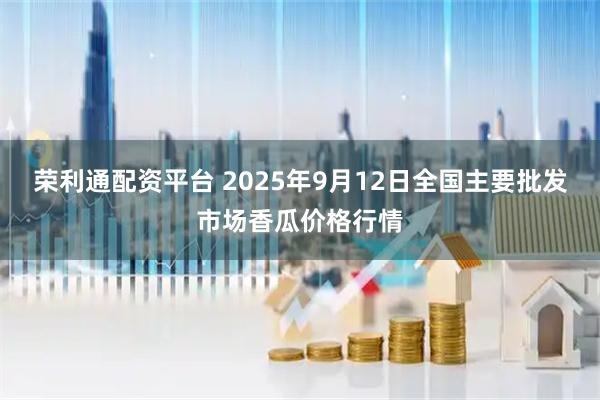 荣利通配资平台 2025年9月12日全国主要批发市场香瓜价格行情