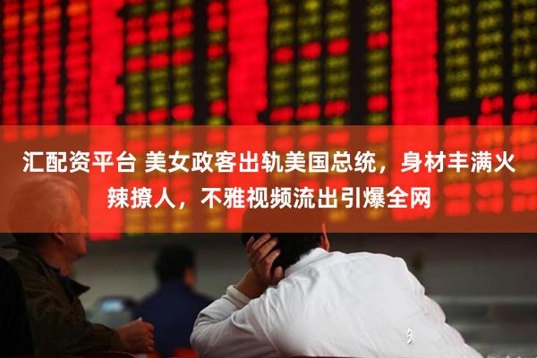 汇配资平台 美女政客出轨美国总统，身材丰满火辣撩人，不雅视频流出引爆全网