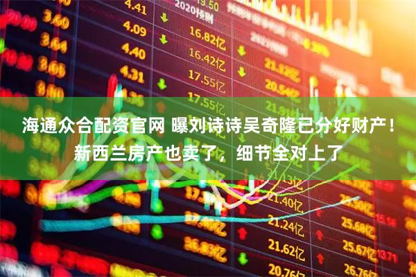 海通众合配资官网 曝刘诗诗吴奇隆已分好财产！新西兰房产也卖了，细节全对上了