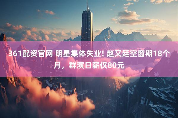 361配资官网 明星集体失业! 赵又廷空窗期18个月，群演日薪仅80元