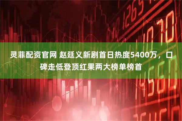 灵菲配资官网 赵廷义新剧首日热度5400万，口碑走低登顶红果两大榜单榜首
