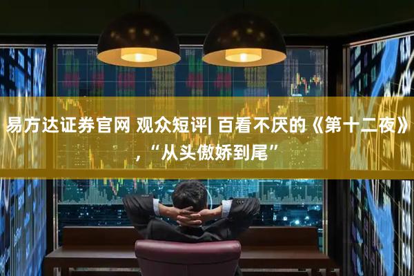易方达证券官网 观众短评| 百看不厌的《第十二夜》, “从头傲娇到尾”