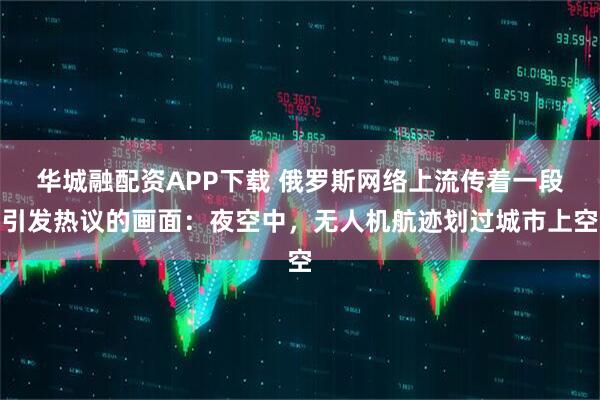 华城融配资APP下载 俄罗斯网络上流传着一段引发热议的画面：夜空中，无人机航迹划过城市上空